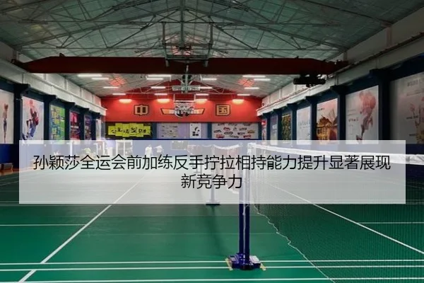 孙颖莎全运会前加练反手拧拉相持能力提升显著展现新竞争力